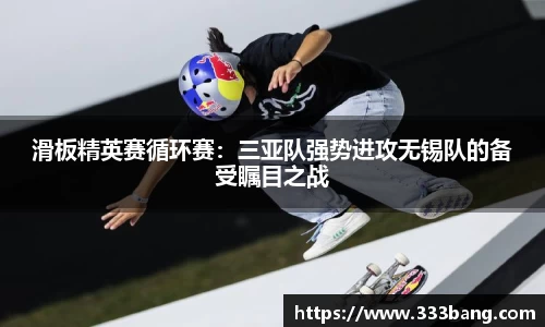 滑板精英赛循环赛：三亚队强势进攻无锡队的备受瞩目之战