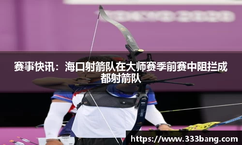 赛事快讯：海口射箭队在大师赛季前赛中阻拦成都射箭队